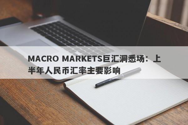 MACRO MARKETS巨汇洞悉场：上半年人民币汇率主要影响