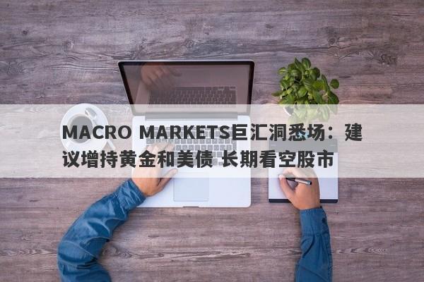 MACRO MARKETS巨汇洞悉场：建议增持黄金和美债 长期看空股市