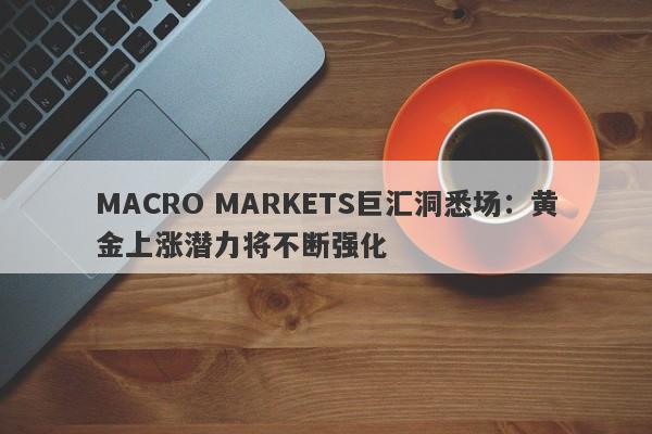 MACRO MARKETS巨汇洞悉场：黄金上涨潜力将不断强化