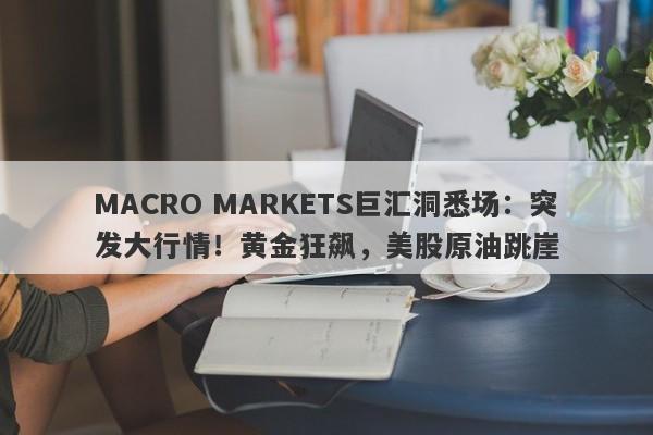 MACRO MARKETS巨汇洞悉场：突发大行情！黄金狂飙，美股原油跳崖