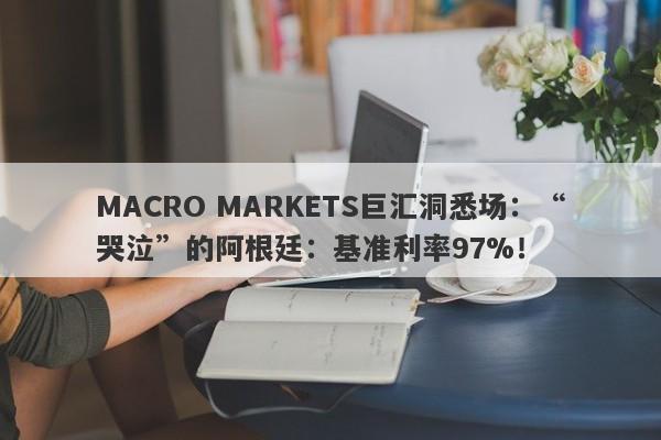 MACRO MARKETS巨汇洞悉场：“哭泣”的阿根廷：基准利率97%！