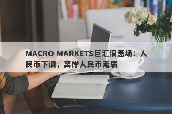 MACRO MARKETS巨汇洞悉场：人民币下调，离岸人民币走弱