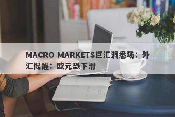 MACRO MARKETS巨汇洞悉场：外汇提醒：欧元恐下滑