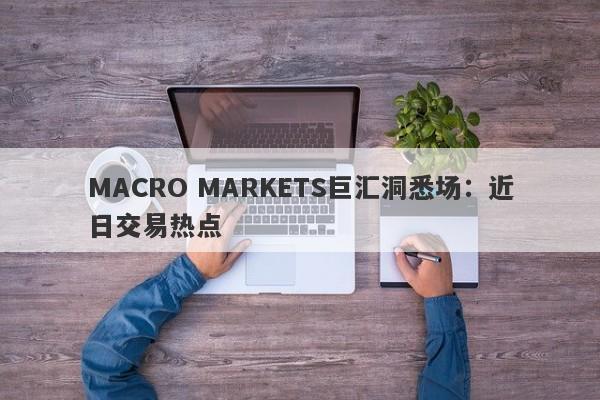 MACRO MARKETS巨汇洞悉场：近日交易热点