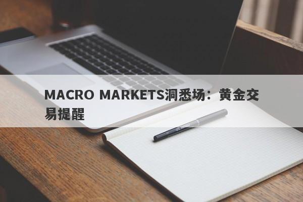 MACRO MARKETS洞悉场：黄金交易提醒