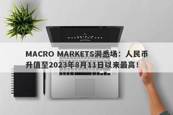 MACRO MARKETS洞悉场：人民币升值至2023年8月11日以来最高！