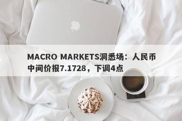 MACRO MARKETS洞悉场：人民币中间价报7.1728，下调4点