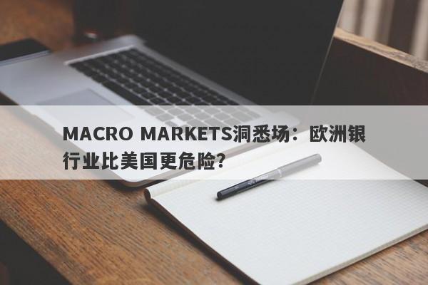 MACRO MARKETS洞悉场：欧洲银行业比美国更危险？