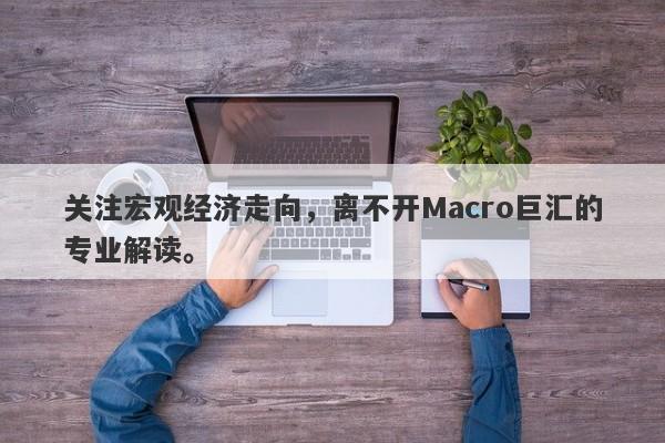 关注宏观经济走向，离不开Macro巨汇的专业解读。