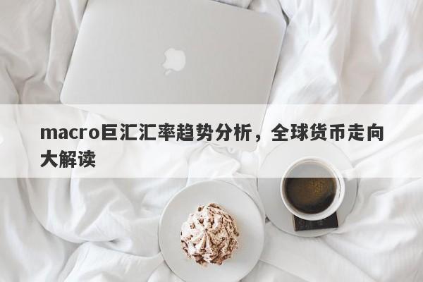 macro巨汇汇率趋势分析，全球货币走向大解读