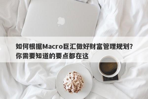 如何根据Macro巨汇做好财富管理规划？你需要知道的要点都在这