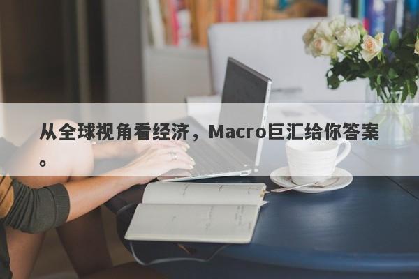 从全球视角看经济，Macro巨汇给你答案。