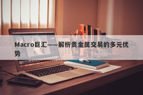 Macro巨汇——解析贵金属交易的多元优势