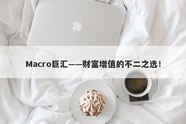 Macro巨汇——财富增值的不二之选！