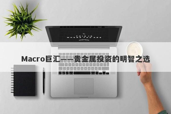 Macro巨汇——贵金属投资的明智之选