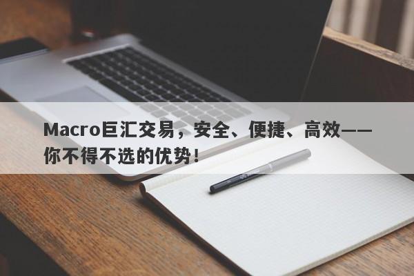 Macro巨汇交易，安全、便捷、高效——你不得不选的优势！