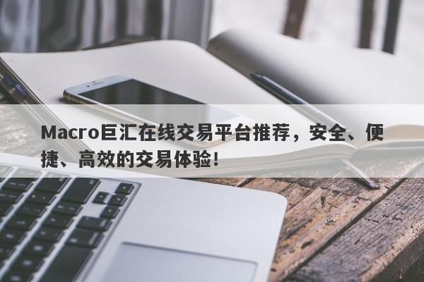 Macro巨汇在线交易平台推荐，安全、便捷、高效的交易体验！