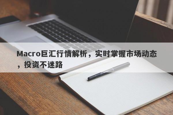 Macro巨汇行情解析，实时掌握市场动态，投资不迷路