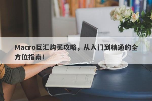 Macro巨汇购买攻略，从入门到精通的全方位指南！