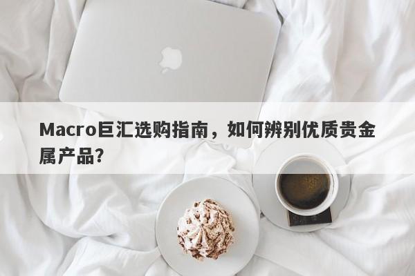 Macro巨汇选购指南，如何辨别优质贵金属产品？