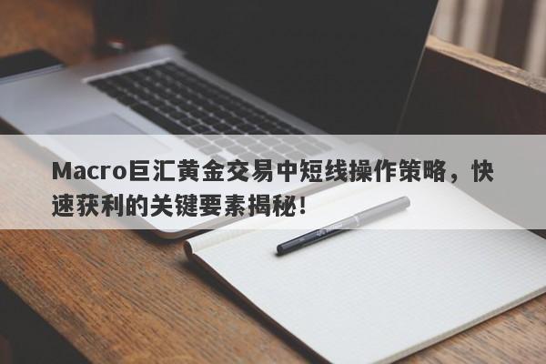 Macro巨汇黄金交易中短线操作策略，快速获利的关键要素揭秘！