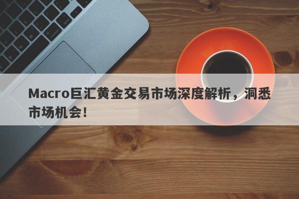 Macro巨汇黄金交易市场深度解析，洞悉市场机会！