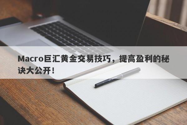 Macro巨汇黄金交易技巧，提高盈利的秘诀大公开！