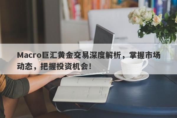 Macro巨汇黄金交易深度解析，掌握市场动态，把握投资机会！