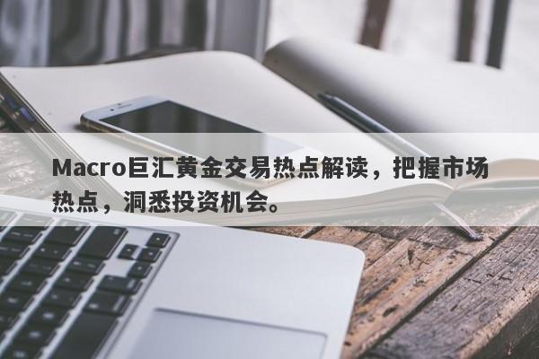 Macro巨汇黄金交易热点解读，把握市场热点，洞悉投资机会。