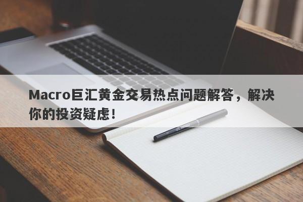 Macro巨汇黄金交易热点问题解答，解决你的投资疑虑！