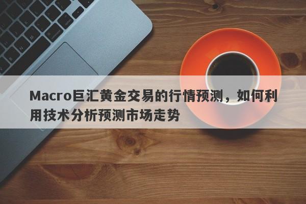 Macro巨汇黄金交易的行情预测，如何利用技术分析预测市场走势