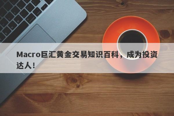 Macro巨汇黄金交易知识百科，成为投资达人！