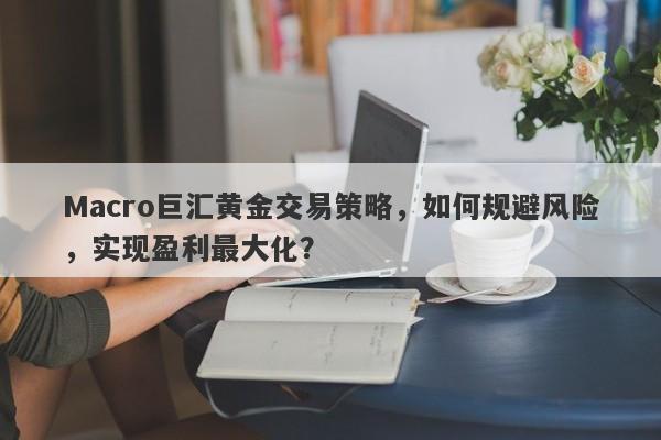 Macro巨汇黄金交易策略，如何规避风险，实现盈利最大化？