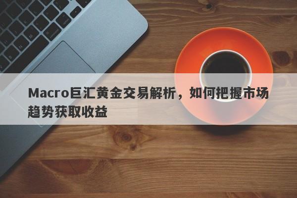 Macro巨汇黄金交易解析，如何把握市场趋势获取收益