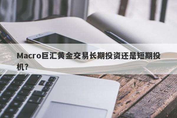 Macro巨汇黄金交易长期投资还是短期投机？