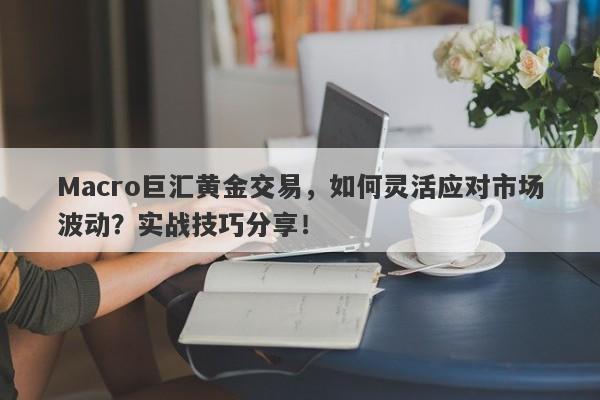 Macro巨汇黄金交易，如何灵活应对市场波动？实战技巧分享！