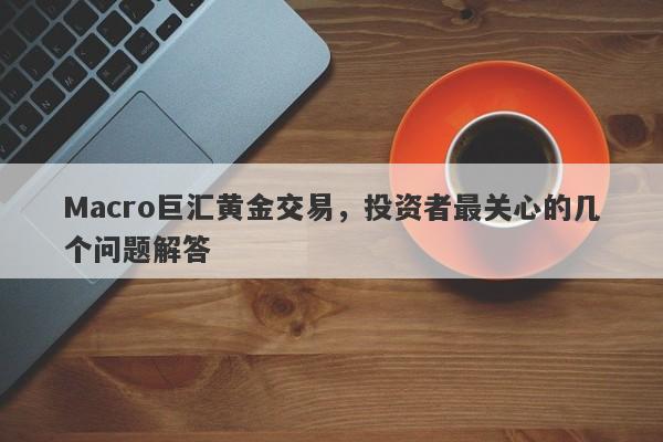 Macro巨汇黄金交易，投资者最关心的几个问题解答