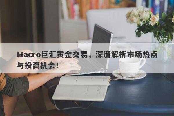 Macro巨汇黄金交易，深度解析市场热点与投资机会！