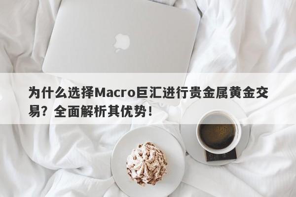 为什么选择Macro巨汇进行贵金属黄金交易？全面解析其优势！