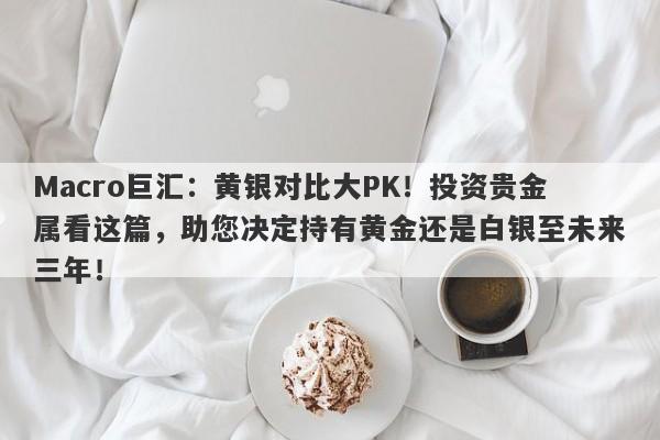 Macro巨汇：黄银对比大PK！投资贵金属看这篇，助您决定持有黄金还是白银至未来三年！