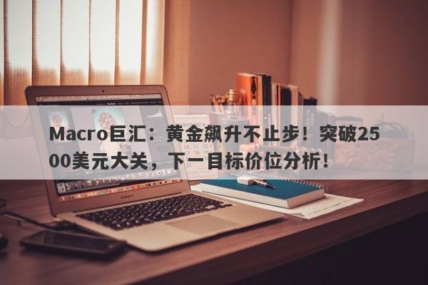 Macro巨汇：黄金飙升不止步！突破2500美元大关，下一目标价位分析！