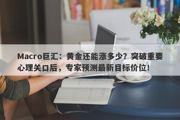 Macro巨汇：黄金还能涨多少？突破重要心理关口后，专家预测最新目标价位！