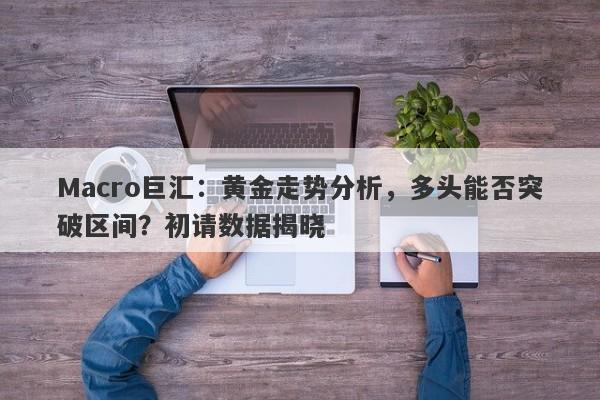 Macro巨汇：黄金走势分析，多头能否突破区间？初请数据揭晓