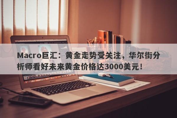 Macro巨汇：黄金走势受关注，华尔街分析师看好未来黄金价格达3000美元！