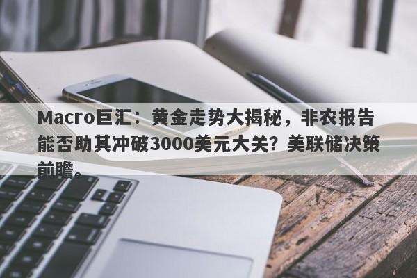 Macro巨汇：黄金走势大揭秘，非农报告能否助其冲破3000美元大关？美联储决策前瞻。