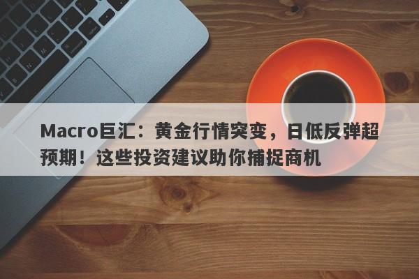 Macro巨汇：黄金行情突变，日低反弹超预期！这些投资建议助你捕捉商机