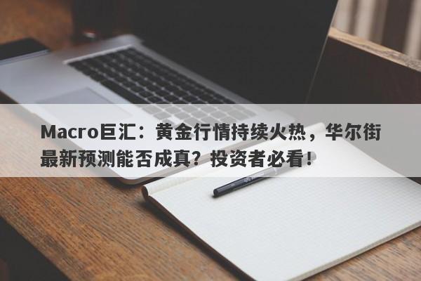 Macro巨汇：黄金行情持续火热，华尔街最新预测能否成真？投资者必看！