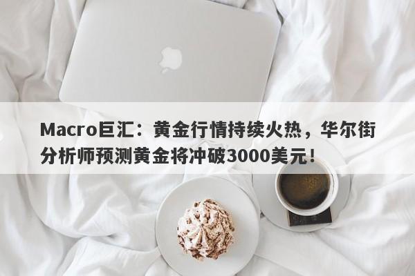 Macro巨汇：黄金行情持续火热，华尔街分析师预测黄金将冲破3000美元！