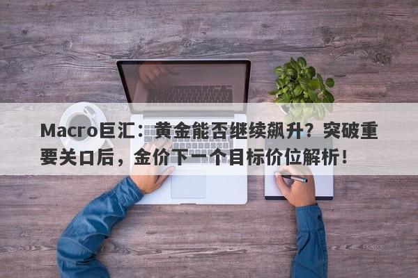 Macro巨汇：黄金能否继续飙升？突破重要关口后，金价下一个目标价位解析！