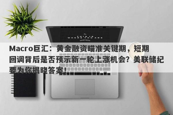 Macro巨汇：黄金融资瞄准关键期，短期回调背后是否预示新一轮上涨机会？美联储纪要为你揭晓答案！